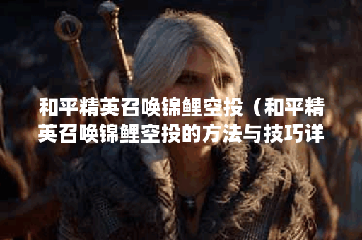 和平精英召唤锦鲤空投（和平精英召唤锦鲤空投的方法与技巧详解）