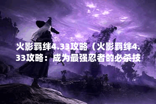 火影羁绊4.33攻略（火影羁绊4.33攻略：成为最强忍者的必杀技）