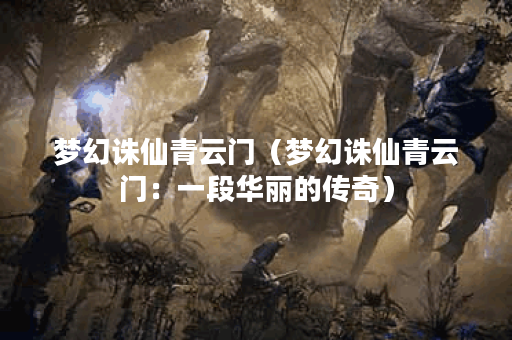 梦幻诛仙青云门（梦幻诛仙青云门：一段华丽的传奇）