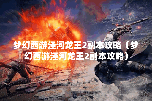 梦幻西游泾河龙王2副本攻略（梦幻西游泾河龙王2副本攻略）