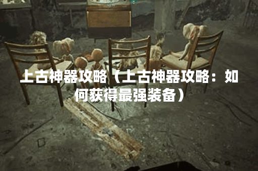 上古神器攻略（上古神器攻略：如何获得最强装备）
