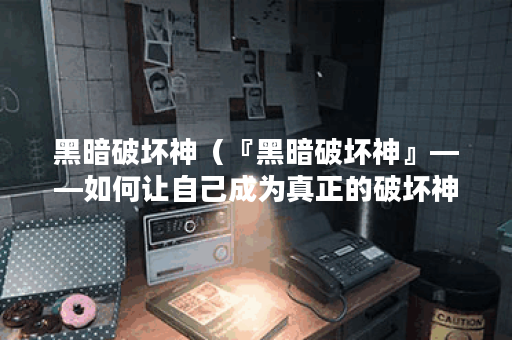 黑暗破坏神（『黑暗破坏神』——如何让自己成为真正的破坏神？）