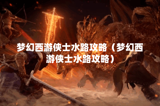 梦幻西游侠士水路攻略（梦幻西游侠士水路攻略）