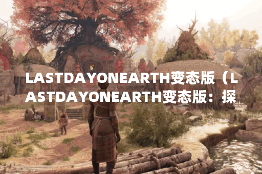 LASTDAYONEARTH变态版（LASTDAYONEARTH变态版：探索地球的终结之日）