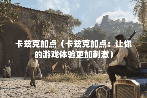 卡兹克加点（卡兹克加点：让你的游戏体验更加刺激）