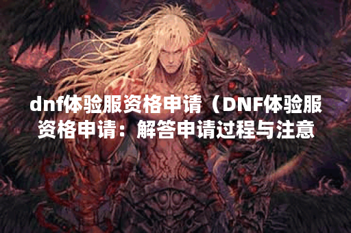dnf体验服资格申请（DNF体验服资格申请：解答申请过程与注意事项）