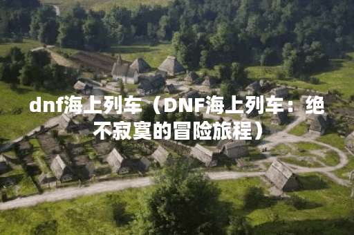 dnf海上列车（DNF海上列车：绝不寂寞的冒险旅程）