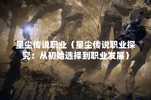 星尘传说职业（星尘传说职业探究：从初始选择到职业发展）