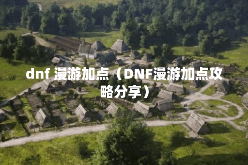 dnf 漫游加点（DNF漫游加点攻略分享）