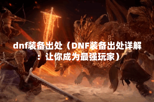 dnf装备出处（DNF装备出处详解：让你成为最强玩家）