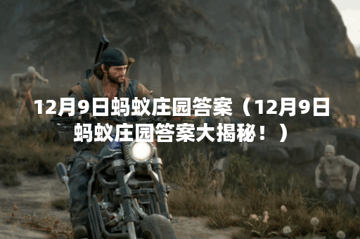 12月9日蚂蚁庄园答案（12月9日蚂蚁庄园答案大揭秘！）