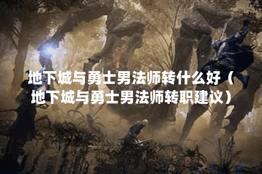 地下城与勇士男法师转什么好（地下城与勇士男法师转职建议）