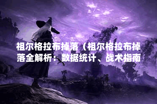 祖尔格拉布掉落（祖尔格拉布掉落全解析：数据统计、战术指南及隐藏