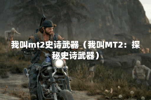 我叫mt2史诗武器（我叫MT2：探秘史诗武器）