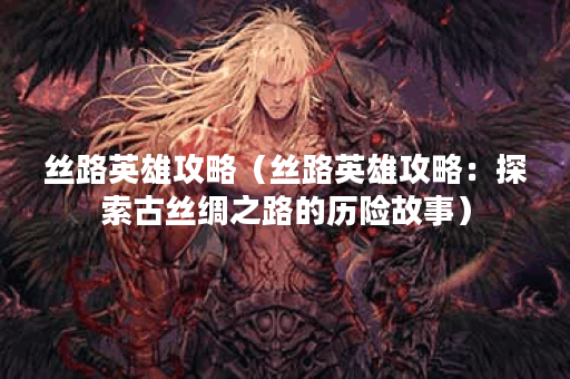 丝路英雄攻略（丝路英雄攻略：探索古丝绸之路的历险故事）