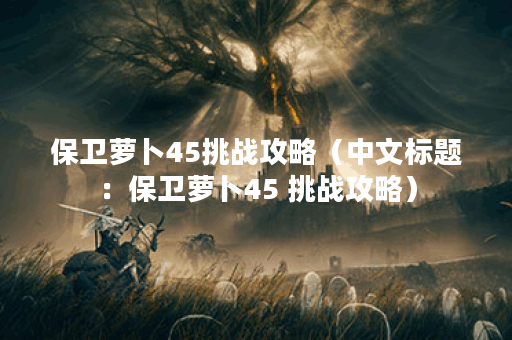 保卫萝卜45挑战攻略（中文标题：保卫萝卜45 挑战攻略）