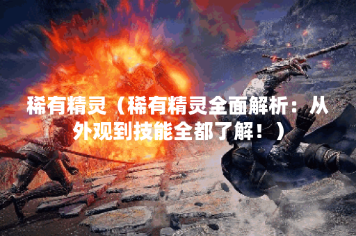 稀有精灵（稀有精灵全面解析：从外观到技能全都了解！）