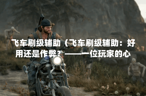 飞车刷级辅助（飞车刷级辅助：好用还是作弊？——一位玩家的心路历