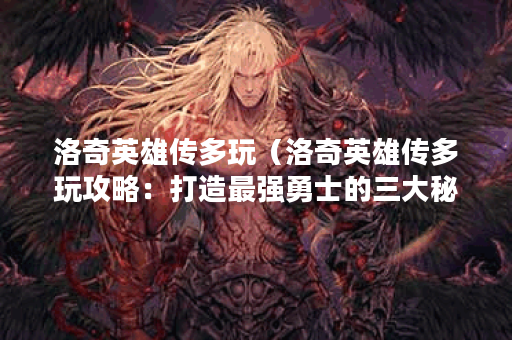 洛奇英雄传多玩（洛奇英雄传多玩攻略：打造最强勇士的三大秘诀）