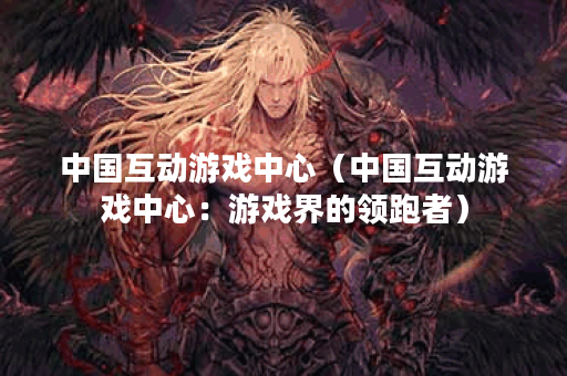 中国互动游戏中心（中国互动游戏中心：游戏界的领跑者）