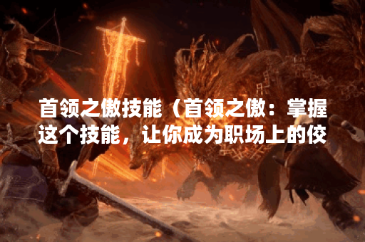 首领之傲技能（首领之傲：掌握这个技能，让你成为职场上的佼佼者）