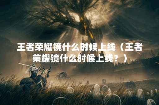 王者荣耀镜什么时候上线（王者荣耀镜什么时候上线？）