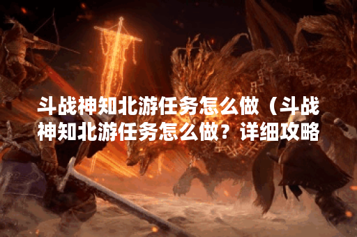 斗战神知北游任务怎么做（斗战神知北游任务怎么做？详细攻略来了！