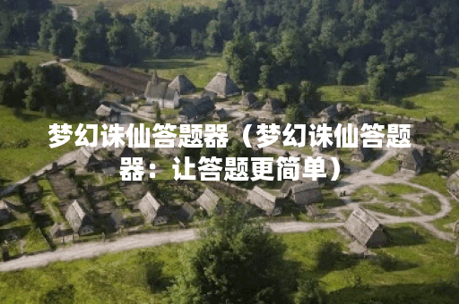 梦幻诛仙答题器（梦幻诛仙答题器：让答题更简单）