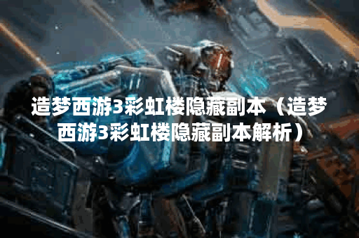 造梦西游3彩虹楼隐藏副本（造梦西游3彩虹楼隐藏副本解析）