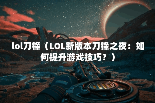 lol刀锋（LOL新版本刀锋之夜：如何提升游戏技巧？）