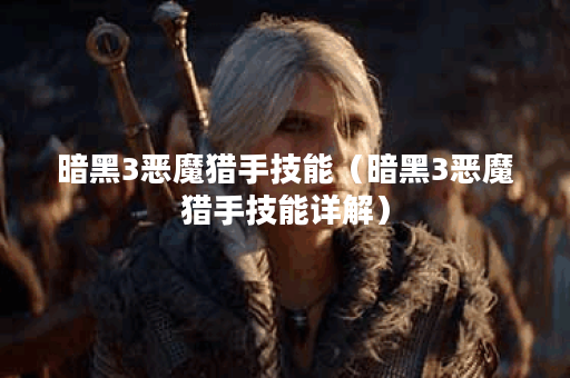 暗黑3恶魔猎手技能（暗黑3恶魔猎手技能详解）