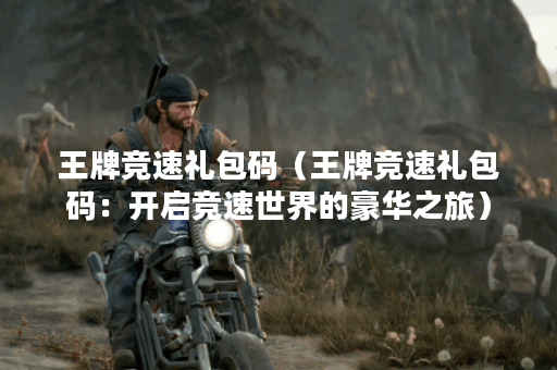 王牌竞速礼包码（王牌竞速礼包码：开启竞速世界的豪华之旅）