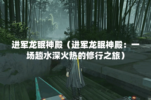 进军龙眠神殿（进军龙眠神殿：一场趟水深火热的修行之旅）