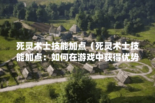 死灵术士技能加点（死灵术士技能加点：如何在游戏中获得优势）