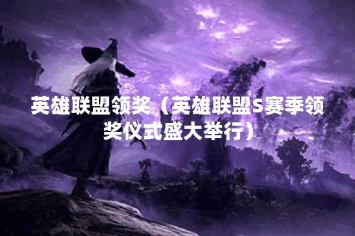 英雄联盟领奖（英雄联盟S赛季领奖仪式盛大举行）