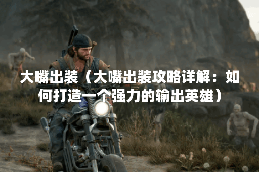 大嘴出装（大嘴出装攻略详解：如何打造一个强力的输出英雄）