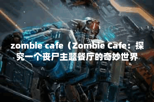 zombie cafe（Zombie Cafe：探究一个丧尸主题餐厅的奇妙世界P）