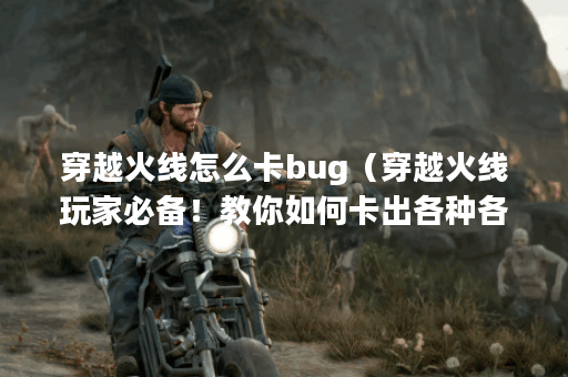 穿越火线怎么卡bug（穿越火线玩家必备！教你如何卡出各种各样的bug，