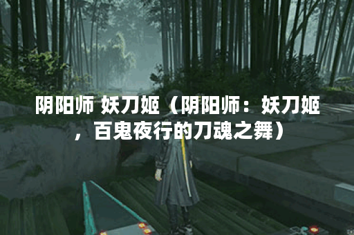 阴阳师 妖刀姬（阴阳师：妖刀姬，百鬼夜行的刀魂之舞）
