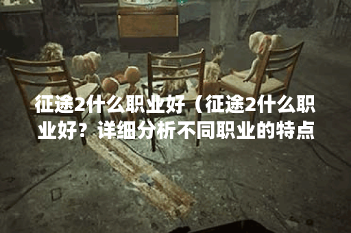 征途2什么职业好（征途2什么职业好？详细分析不同职业的特点与发展趋