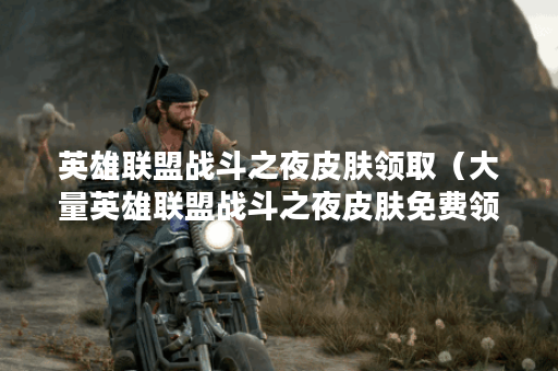 英雄联盟战斗之夜皮肤领取（大量英雄联盟战斗之夜皮肤免费领取攻略