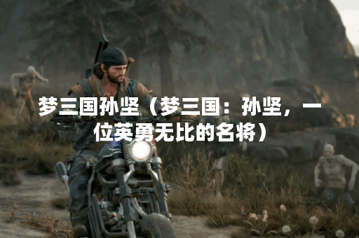 梦三国孙坚（梦三国：孙坚，一位英勇无比的名将）