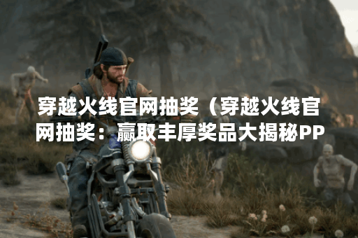穿越火线官网抽奖（穿越火线官网抽奖：赢取丰厚奖品大揭秘PP）