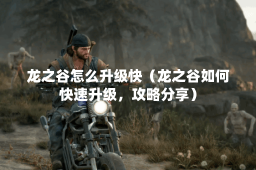 龙之谷怎么升级快（龙之谷如何快速升级，攻略分享）
