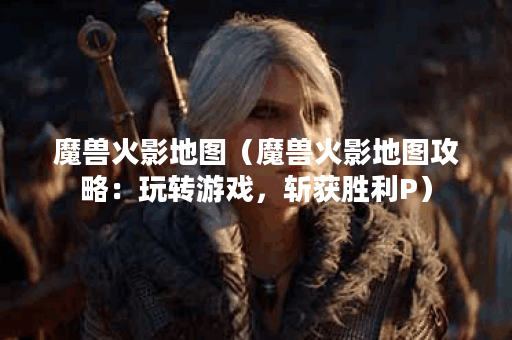 魔兽火影地图（魔兽火影地图攻略：玩转游戏，斩获胜利P）
