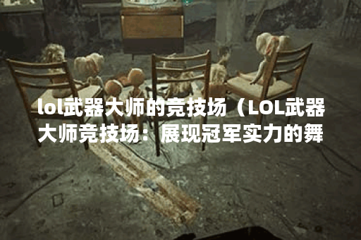 lol武器大师的竞技场（LOL武器大师竞技场：展现冠军实力的舞台）