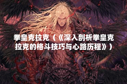 拳皇克拉克（《深入剖析拳皇克拉克的格斗技巧与心路历程》）