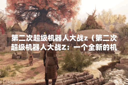 第二次超级机器人大战z（第二次超级机器人大战Z：一个全新的机战时代