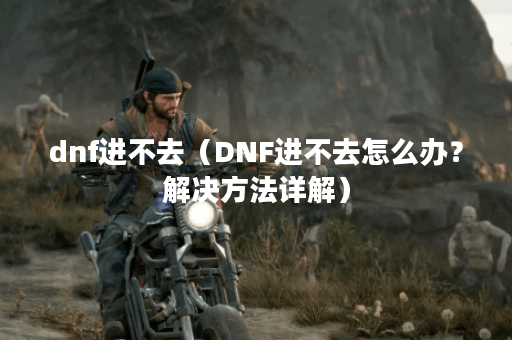 dnf进不去（DNF进不去怎么办？解决方法详解）