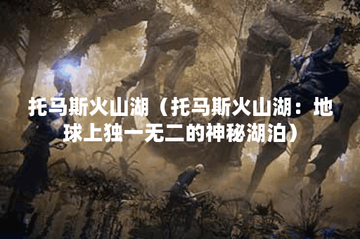 托马斯火山湖（托马斯火山湖：地球上独一无二的神秘湖泊）
